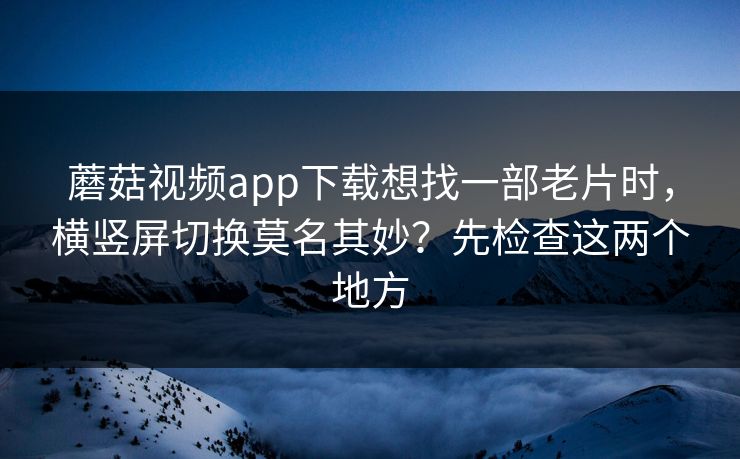 蘑菇视频app下载想找一部老片时，横竖屏切换莫名其妙？先检查这两个地方-第1张图片-蘑菇视频ios - 苹果用户专属高清APP
