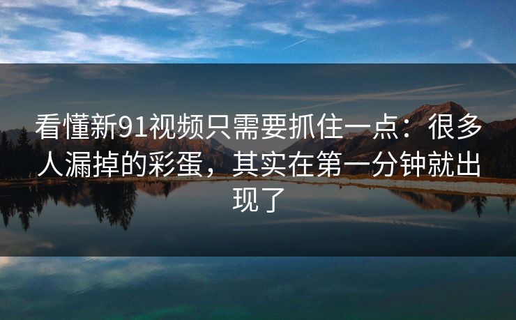 看懂新91视频只需要抓住一点：很多人漏掉的彩蛋，其实在第一分钟就出现了-第1张图片-蘑菇视频ios - 苹果用户专属高清APP