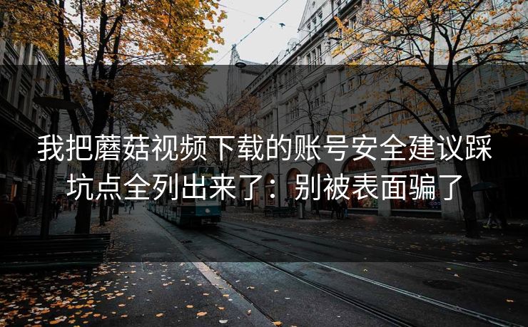 我把蘑菇视频下载的账号安全建议踩坑点全列出来了：别被表面骗了-第1张图片-蘑菇视频ios - 苹果用户专属高清APP