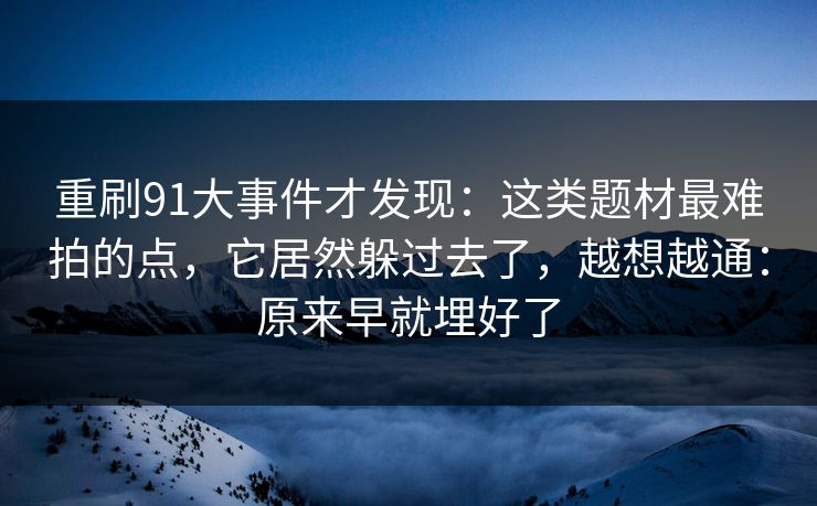 重刷91大事件才发现：这类题材最难拍的点，它居然躲过去了，越想越通：原来早就埋好了-第1张图片-蘑菇视频ios - 苹果用户专属高清APP