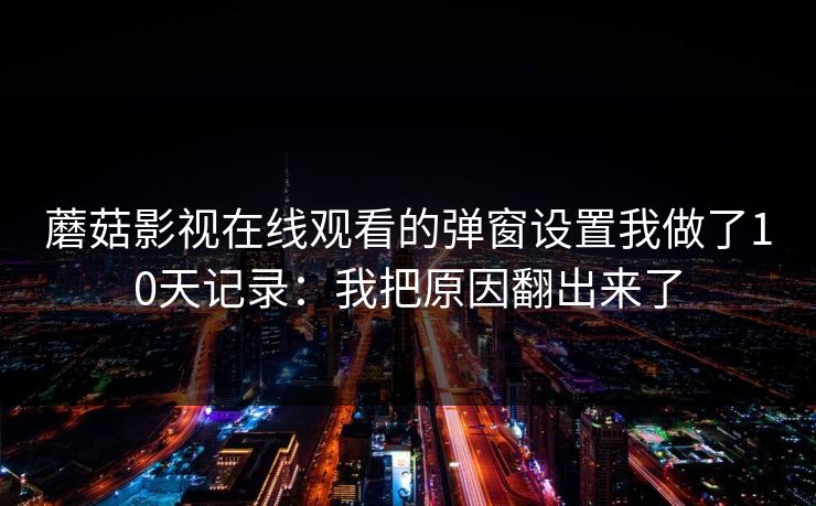 蘑菇影视在线观看的弹窗设置我做了10天记录：我把原因翻出来了