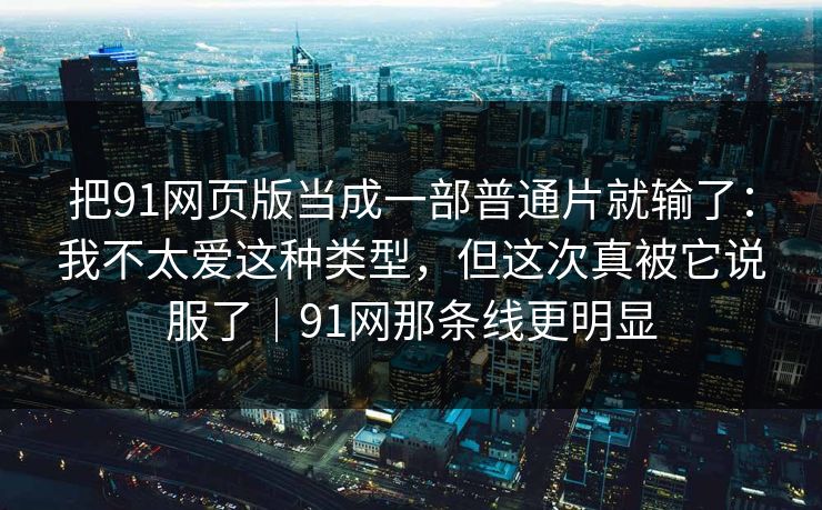把91网页版当成一部普通片就输了：我不太爱这种类型，但这次真被它说服了｜91网那条线更明显