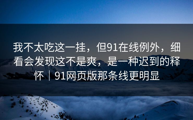 我不太吃这一挂，但91在线例外，细看会发现这不是爽，是一种迟到的释怀｜91网页版那条线更明显