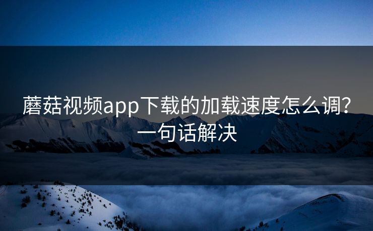 蘑菇视频app下载的加载速度怎么调？一句话解决