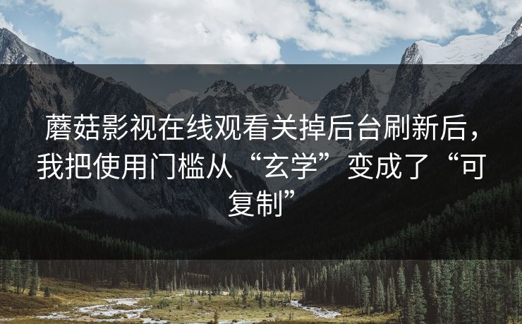 蘑菇影视在线观看关掉后台刷新后，我把使用门槛从“玄学”变成了“可复制”