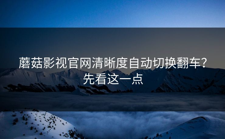蘑菇影视官网清晰度自动切换翻车？先看这一点