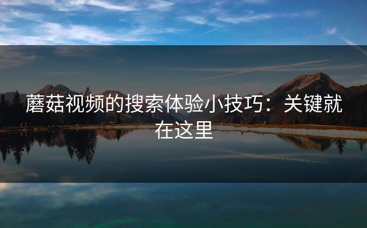 蘑菇视频的搜索体验小技巧：关键就在这里