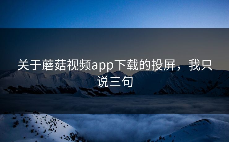 关于蘑菇视频app下载的投屏，我只说三句