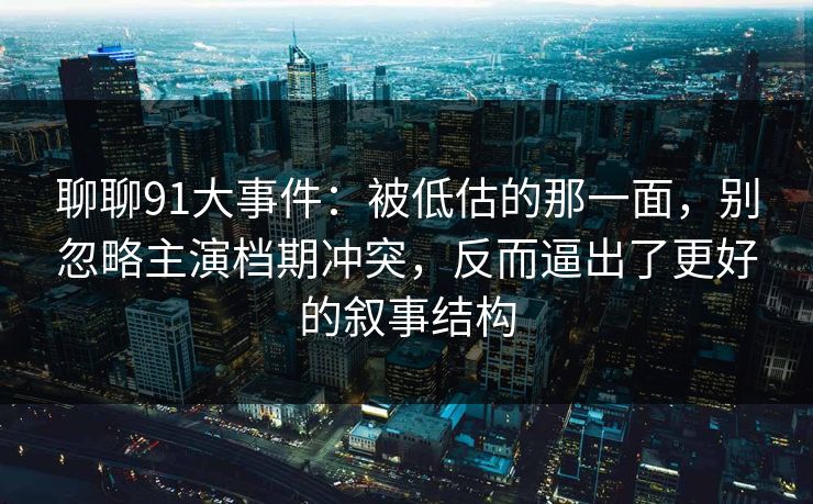 聊聊91大事件：被低估的那一面，别忽略主演档期冲突，反而逼出了更好的叙事结构-第1张图片-蘑菇视频ios - 苹果用户专属高清APP