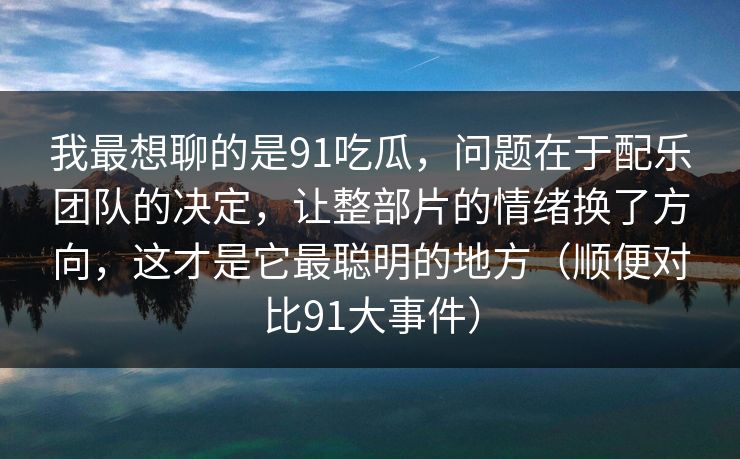 我最想聊的是91吃瓜，问题在于配乐团队的决定，让整部片的情绪换了方向，这才是它最聪明的地方（顺便对比91大事件）-第1张图片-蘑菇视频ios - 苹果用户专属高清APP