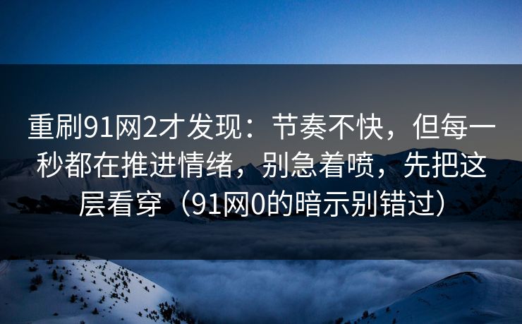重刷91网2才发现：节奏不快，但每一秒都在推进情绪，别急着喷，先把这层看穿（91网0的暗示别错过）