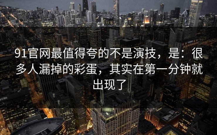 91官网最值得夸的不是演技，是：很多人漏掉的彩蛋，其实在第一分钟就出现了-第1张图片-蘑菇视频ios - 苹果用户专属高清APP