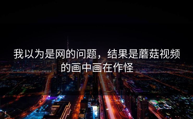 我以为是网的问题，结果是蘑菇视频的画中画在作怪