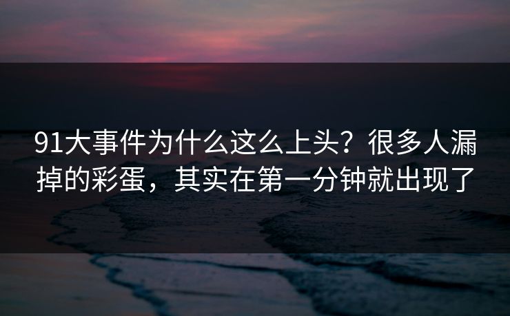 91大事件为什么这么上头？很多人漏掉的彩蛋，其实在第一分钟就出现了