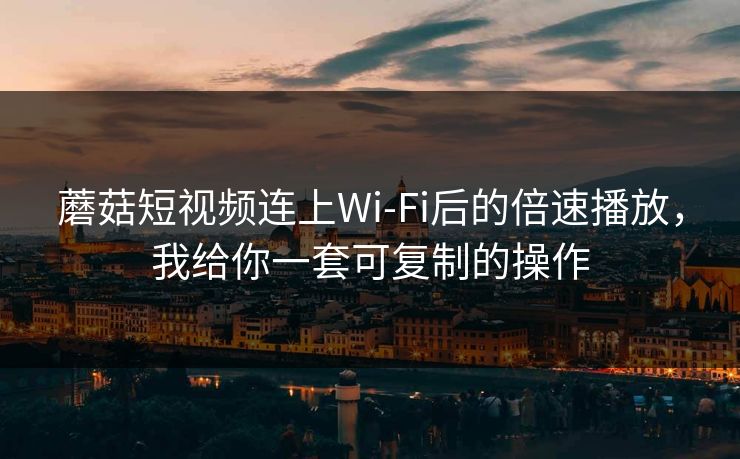 蘑菇短视频连上Wi‑Fi后的倍速播放，我给你一套可复制的操作-第1张图片-蘑菇视频ios - 苹果用户专属高清APP
