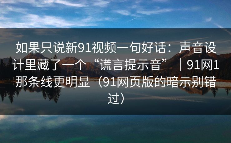 如果只说新91视频一句好话：声音设计里藏了一个“谎言提示音”｜91网1那条线更明显（91网页版的暗示别错过）