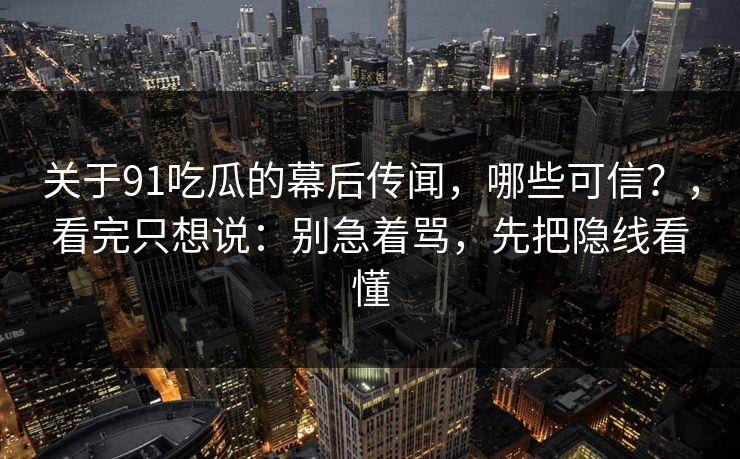 关于91吃瓜的幕后传闻，哪些可信？，看完只想说：别急着骂，先把隐线看懂