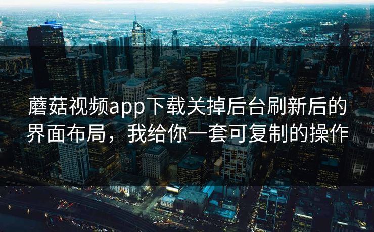 蘑菇视频app下载关掉后台刷新后的界面布局，我给你一套可复制的操作