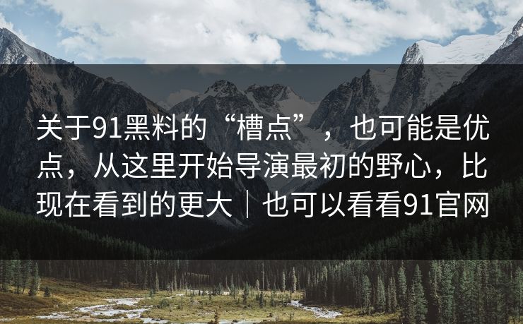 关于91黑料的“槽点”，也可能是优点，从这里开始导演最初的野心，比现在看到的更大｜也可以看看91官网