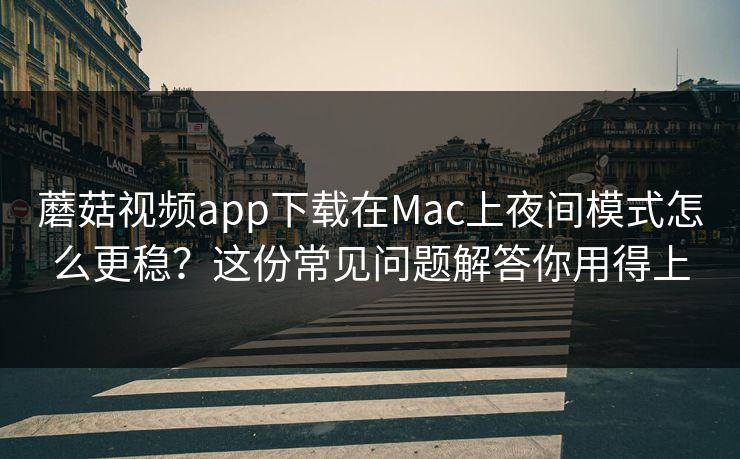 蘑菇视频app下载在Mac上夜间模式怎么更稳？这份常见问题解答你用得上