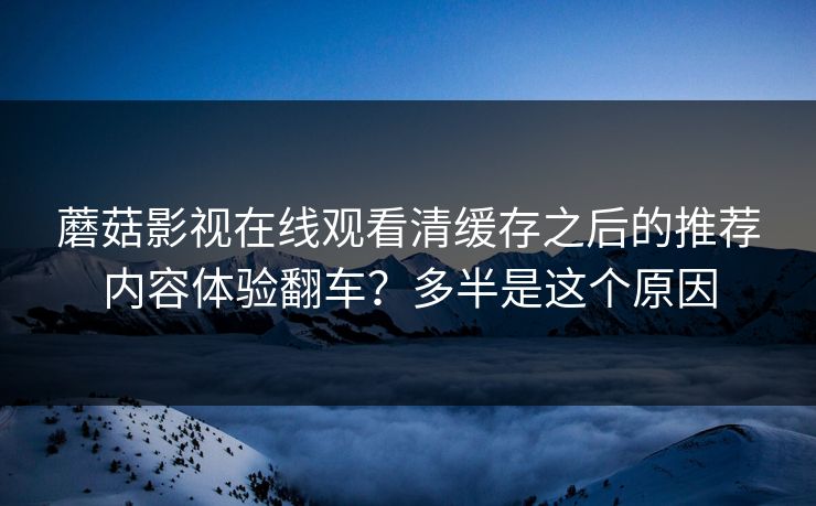蘑菇影视在线观看清缓存之后的推荐内容体验翻车？多半是这个原因