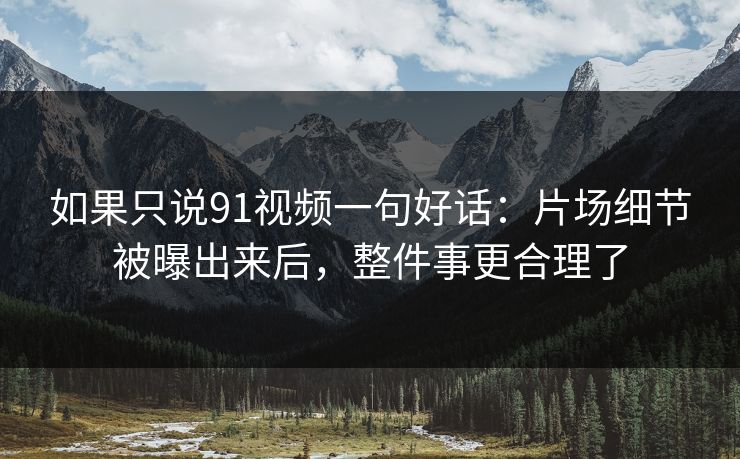 如果只说91视频一句好话：片场细节被曝出来后，整件事更合理了
