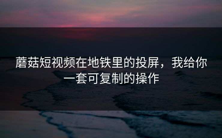 蘑菇短视频在地铁里的投屏，我给你一套可复制的操作