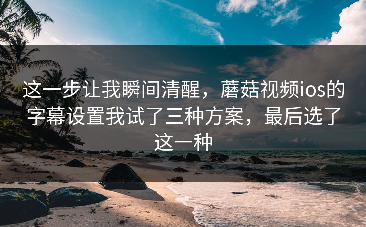 这一步让我瞬间清醒，蘑菇视频ios的字幕设置我试了三种方案，最后选了这一种-第1张图片-蘑菇视频ios - 苹果用户专属高清APP