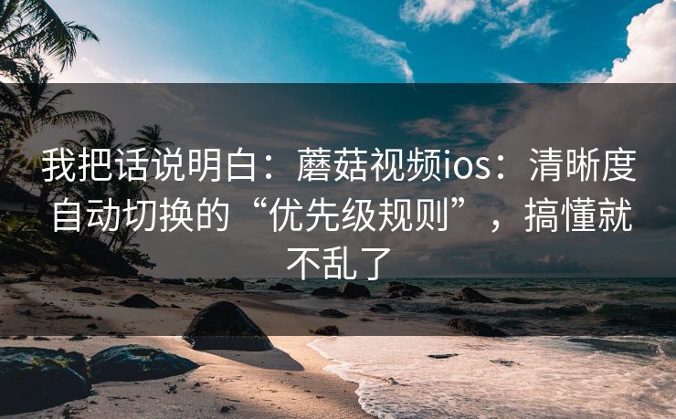 我把话说明白:蘑菇视频ios:清晰度自动切换的“优先级规则”,搞懂就不乱了-第1张图片-蘑菇视频ios - 苹果用户专属高清APP 我把话说明白:蘑菇视频ios:清晰度自动切换的“优先级规则”,搞懂就不乱了-第1张图片-蘑菇视频ios - 苹果用户专属高清APP