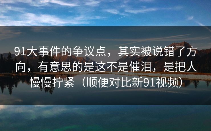 91大事件的争议点,其实被说错了方向,有意思的是这不是催泪,是把人慢慢拧紧(顺便对比新91视频)-第1张图片-蘑菇视频ios - 苹果用户专属高清APP 91大事件的争议点,其实被说错了方向,有意思的是这不是催泪,是把人慢慢拧紧(顺便对比新91视频)-第1张图片-蘑菇视频ios - 苹果用户专属高清APP