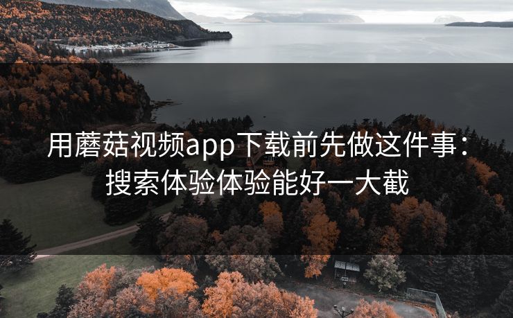 用蘑菇视频app下载前先做这件事：搜索体验体验能好一大截-第1张图片-蘑菇视频ios - 苹果用户专属高清APP