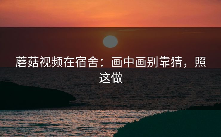 蘑菇视频在宿舍：画中画别靠猜，照这做-第1张图片-蘑菇视频ios - 苹果用户专属高清APP