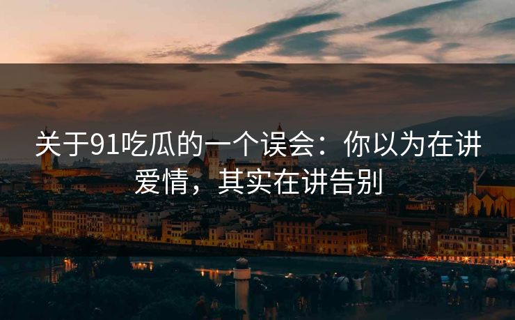 关于91吃瓜的一个误会：你以为在讲爱情，其实在讲告别-第1张图片-蘑菇视频ios - 苹果用户专属高清APP