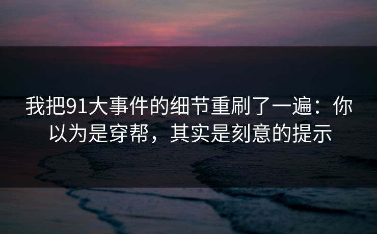 我把91大事件的细节重刷了一遍:你以为是穿帮,其实是刻意的提示 我把91大事件的细节重刷了一遍:你以为是穿帮,其实是刻意的提示