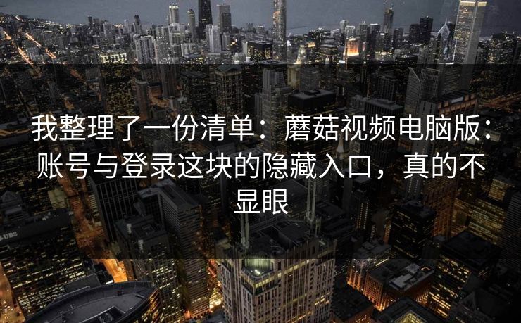 我整理了一份清单：蘑菇视频电脑版：账号与登录这块的隐藏入口，真的不显眼