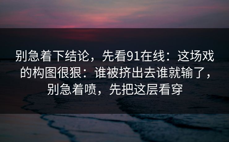 别急着下结论，先看91在线：这场戏的构图很狠：谁被挤出去谁就输了，别急着喷，先把这层看穿