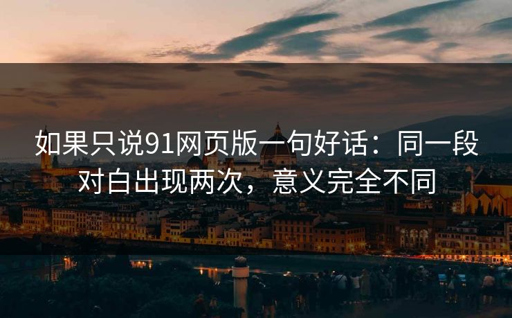 如果只说91网页版一句好话：同一段对白出现两次，意义完全不同