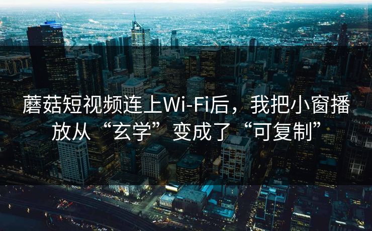蘑菇短视频连上Wi‑Fi后，我把小窗播放从“玄学”变成了“可复制”