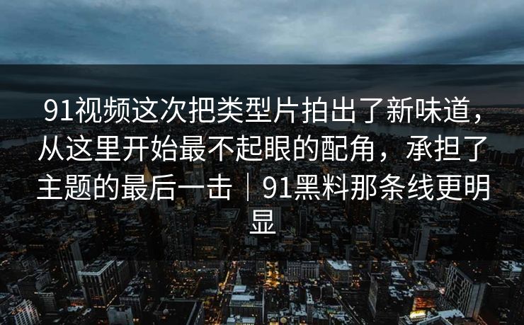 91视频这次把类型片拍出了新味道，从这里开始最不起眼的配角，承担了主题的最后一击｜91黑料那条线更明显