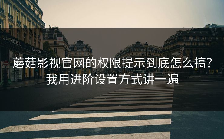 蘑菇影视官网的权限提示到底怎么搞？我用进阶设置方式讲一遍