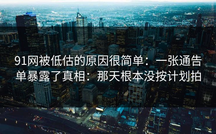 91网被低估的原因很简单：一张通告单暴露了真相：那天根本没按计划拍