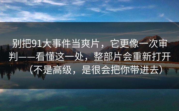 别把91大事件当爽片，它更像一次审判——看懂这一处，整部片会重新打开（不是高级，是很会把你带进去）