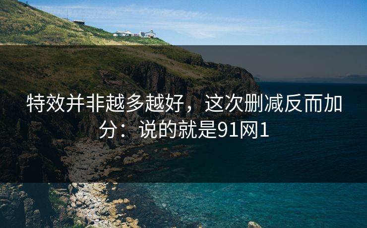 特效并非越多越好，这次删减反而加分：说的就是91网1-第1张图片-蘑菇视频ios - 苹果用户专属高清APP