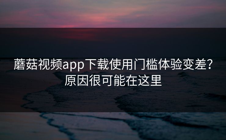 蘑菇视频app下载使用门槛体验变差？原因很可能在这里-第1张图片-蘑菇视频ios - 苹果用户专属高清APP
