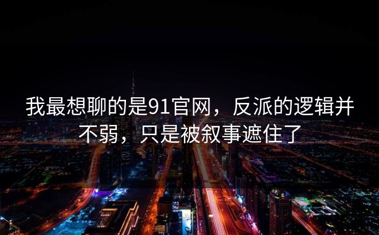 我最想聊的是91官网，反派的逻辑并不弱，只是被叙事遮住了-第1张图片-蘑菇视频ios - 苹果用户专属高清APP