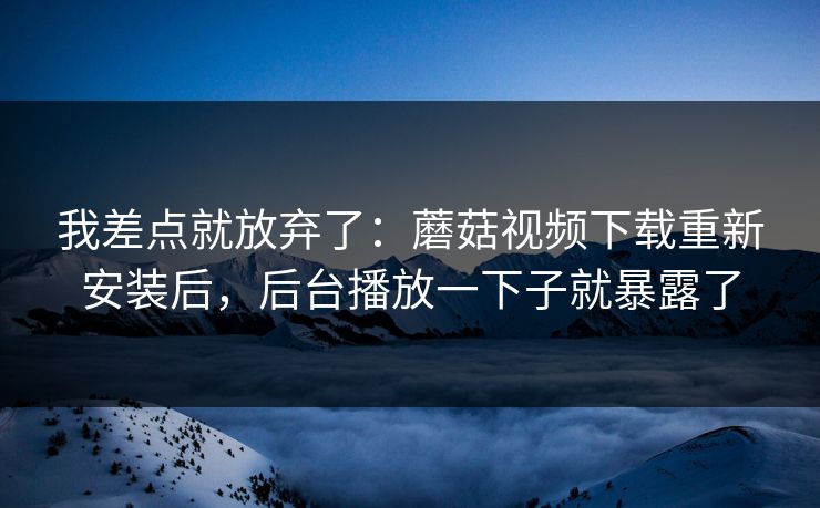 我差点就放弃了：蘑菇视频下载重新安装后，后台播放一下子就暴露了-第1张图片-蘑菇视频ios - 苹果用户专属高清APP
