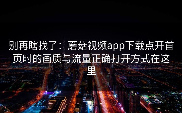 别再瞎找了：蘑菇视频app下载点开首页时的画质与流量正确打开方式在这里-第1张图片-蘑菇视频ios - 苹果用户专属高清APP