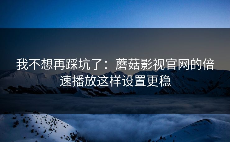我不想再踩坑了：蘑菇影视官网的倍速播放这样设置更稳
