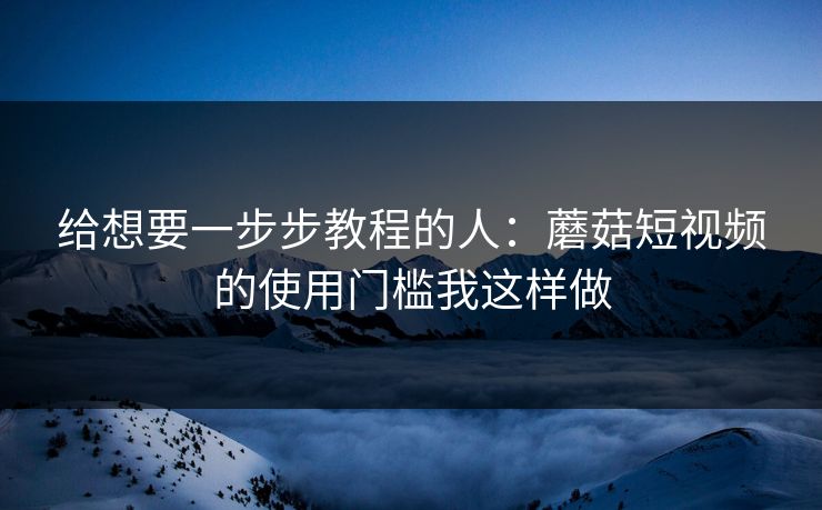 给想要一步步教程的人：蘑菇短视频的使用门槛我这样做