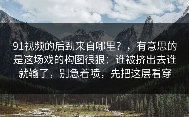 91视频的后劲来自哪里？，有意思的是这场戏的构图很狠：谁被挤出去谁就输了，别急着喷，先把这层看穿